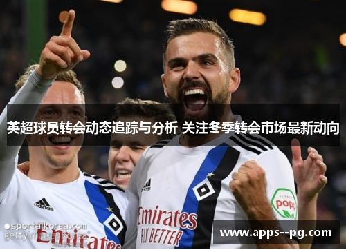英超球员转会动态追踪与分析 关注冬季转会市场最新动向