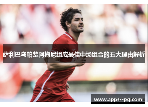 萨利巴乌帕楚阿梅尼组成最佳中场组合的五大理由解析