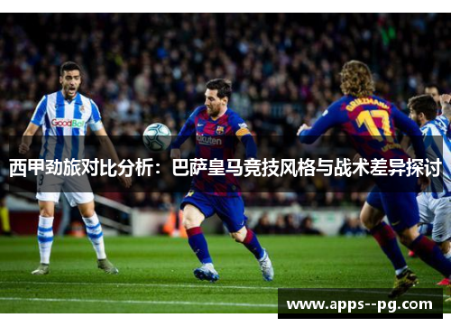 西甲劲旅对比分析：巴萨皇马竞技风格与战术差异探讨