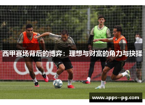 西甲赛场背后的博弈：理想与财富的角力与抉择