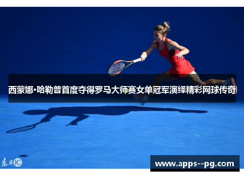 西蒙娜·哈勒普首度夺得罗马大师赛女单冠军演绎精彩网球传奇