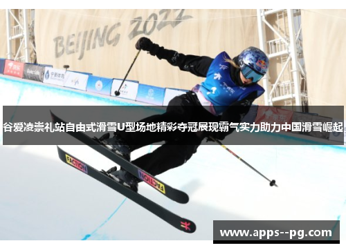 谷爱凌崇礼站自由式滑雪U型场地精彩夺冠展现霸气实力助力中国滑雪崛起