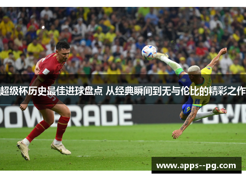 超级杯历史最佳进球盘点 从经典瞬间到无与伦比的精彩之作