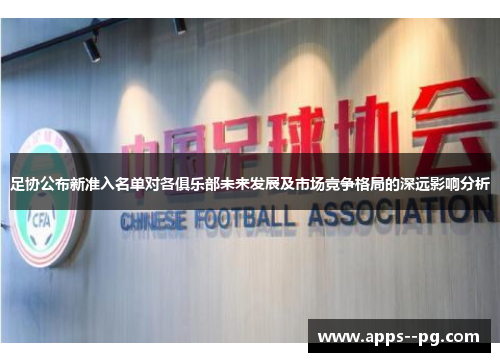 足协公布新准入名单对各俱乐部未来发展及市场竞争格局的深远影响分析