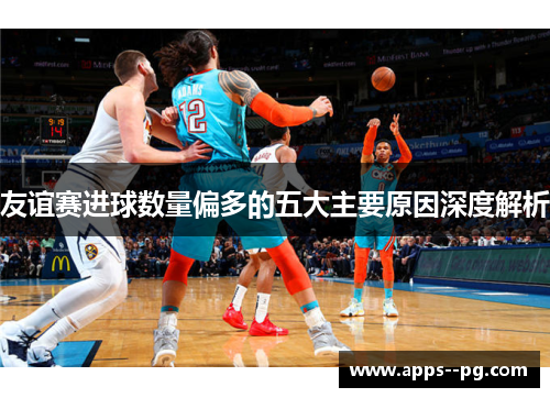 友谊赛进球数量偏多的五大主要原因深度解析
