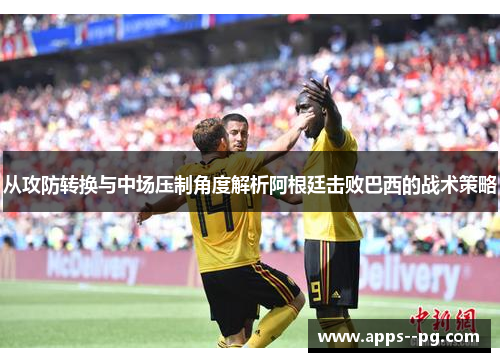 从攻防转换与中场压制角度解析阿根廷击败巴西的战术策略