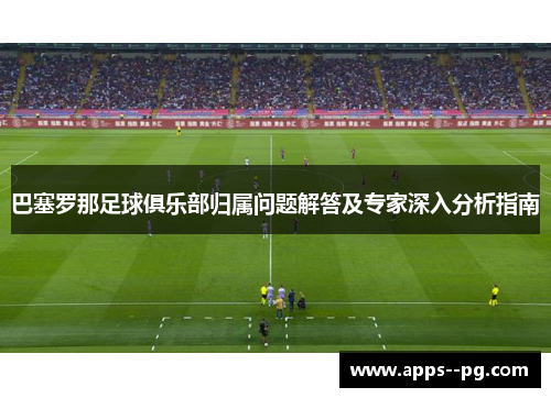 巴塞罗那足球俱乐部归属问题解答及专家深入分析指南
