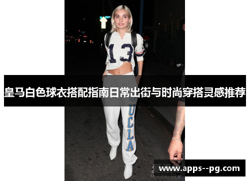 皇马白色球衣搭配指南日常出街与时尚穿搭灵感推荐