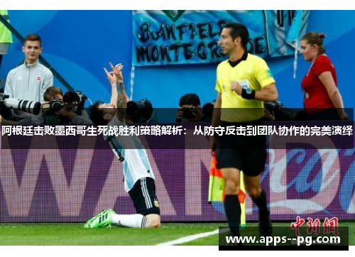 阿根廷击败墨西哥生死战胜利策略解析：从防守反击到团队协作的完美演绎