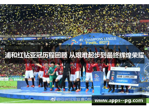 浦和红钻亚冠历程回顾 从艰难起步到最终辉煌荣耀