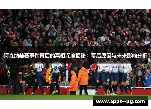 阿森纳禁赛事件背后的真相深度揭秘：幕后原因与未来影响分析