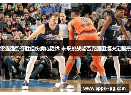 雷霆强势夺胜但伤病成隐忧 未来挑战能否克服困境决定前景