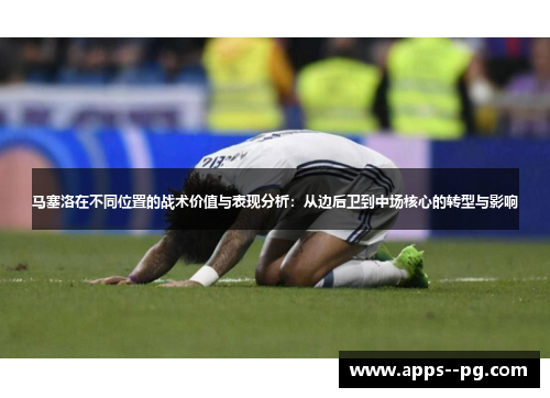 马塞洛在不同位置的战术价值与表现分析：从边后卫到中场核心的转型与影响