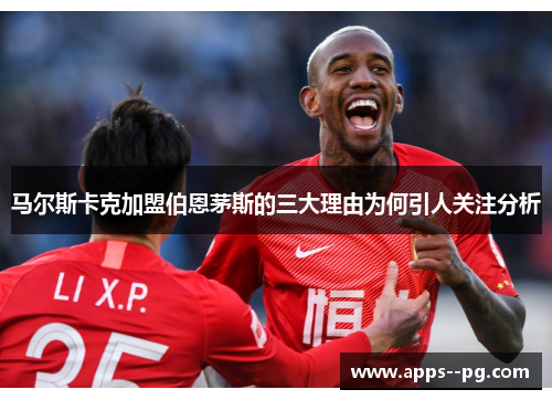 马尔斯卡克加盟伯恩茅斯的三大理由为何引人关注分析
