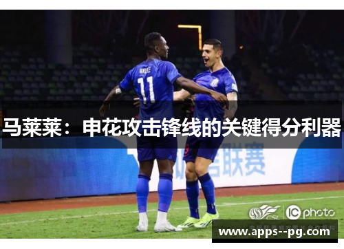 马莱莱：申花攻击锋线的关键得分利器