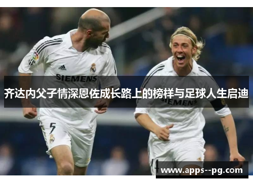 齐达内父子情深恩佐成长路上的榜样与足球人生启迪