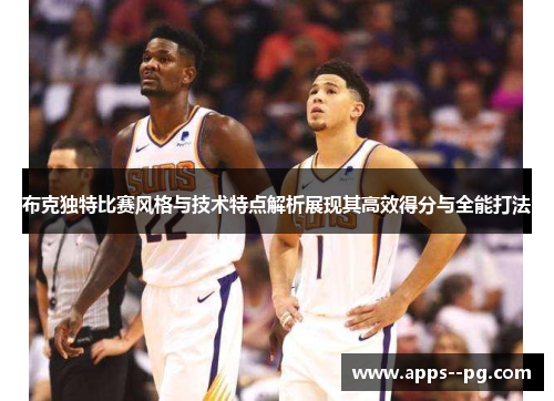 布克独特比赛风格与技术特点解析展现其高效得分与全能打法