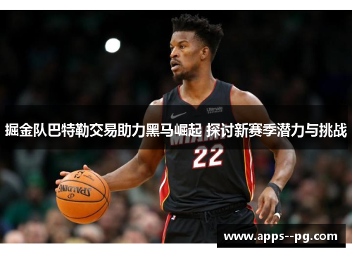 掘金队巴特勒交易助力黑马崛起 探讨新赛季潜力与挑战