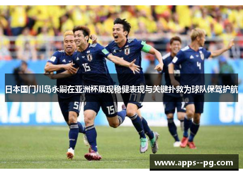 日本国门川岛永嗣在亚洲杯展现稳健表现与关键扑救为球队保驾护航