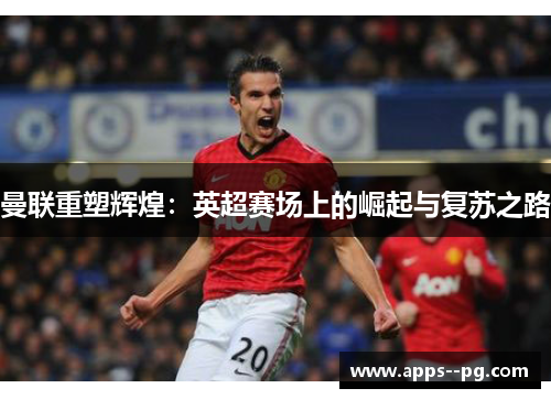 曼联重塑辉煌：英超赛场上的崛起与复苏之路