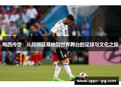 梅西传奇：从阿根廷草地到世界舞台的足球与文化之旅