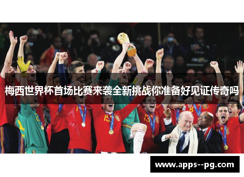 梅西世界杯首场比赛来袭全新挑战你准备好见证传奇吗