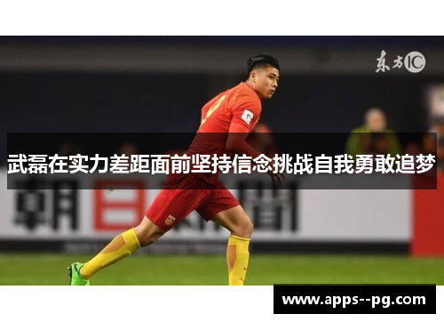 武磊在实力差距面前坚持信念挑战自我勇敢追梦