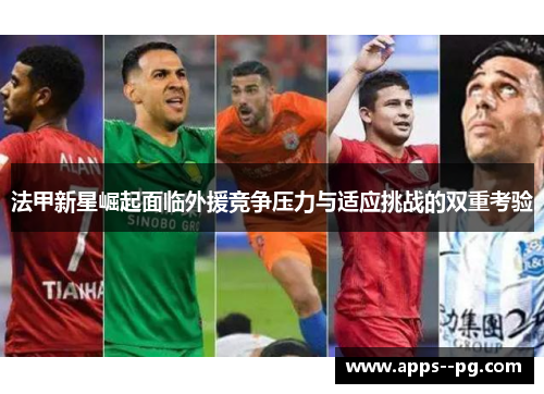 法甲新星崛起面临外援竞争压力与适应挑战的双重考验