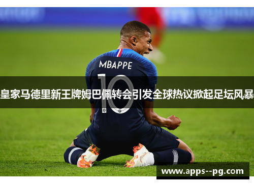 皇家马德里新王牌姆巴佩转会引发全球热议掀起足坛风暴