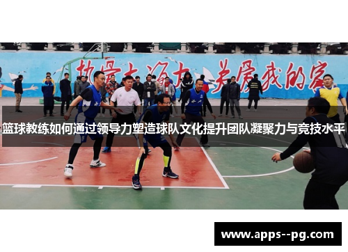 篮球教练如何通过领导力塑造球队文化提升团队凝聚力与竞技水平