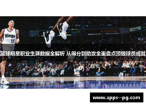 篮球明星职业生涯数据全解析 从得分到助攻全面盘点顶级球员成就