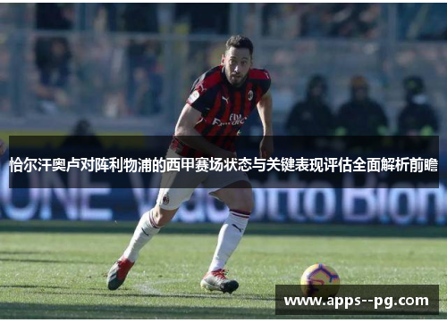恰尔汗奥卢对阵利物浦的西甲赛场状态与关键表现评估全面解析前瞻