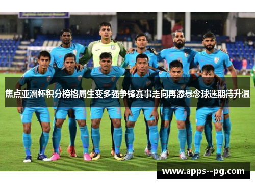 焦点亚洲杯积分榜格局生变多强争锋赛事走向再添悬念球迷期待升温