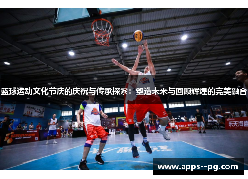 篮球运动文化节庆的庆祝与传承探索：塑造未来与回顾辉煌的完美融合