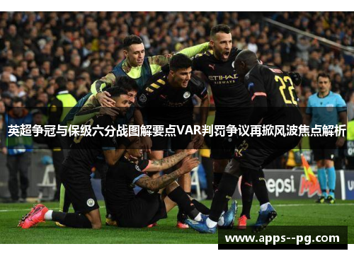 英超争冠与保级六分战图解要点VAR判罚争议再掀风波焦点解析
