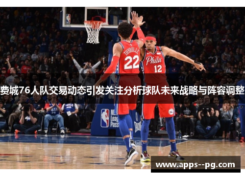费城76人队交易动态引发关注分析球队未来战略与阵容调整