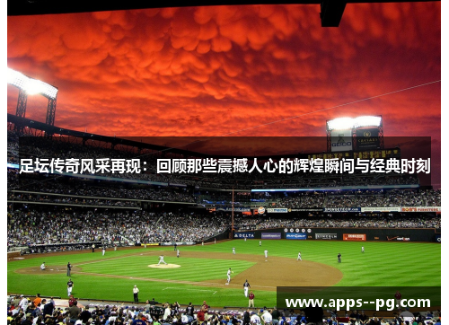 足坛传奇风采再现：回顾那些震撼人心的辉煌瞬间与经典时刻