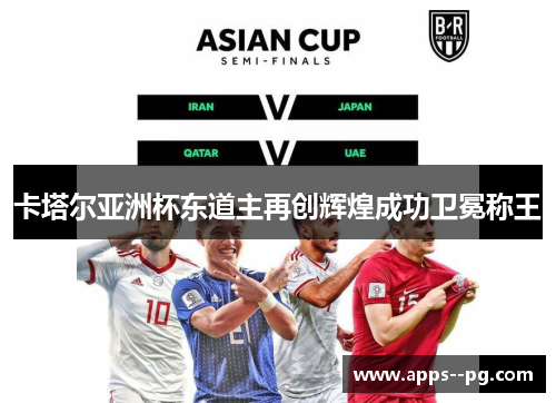 卡塔尔亚洲杯东道主再创辉煌成功卫冕称王