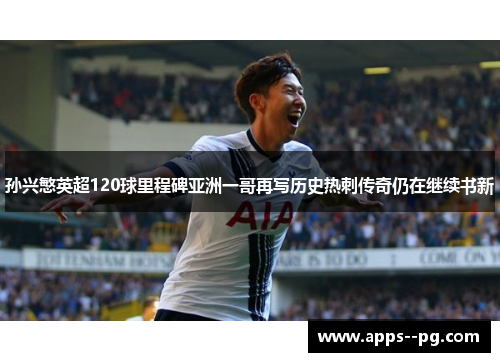 孙兴慜英超120球里程碑亚洲一哥再写历史热刺传奇仍在继续书新