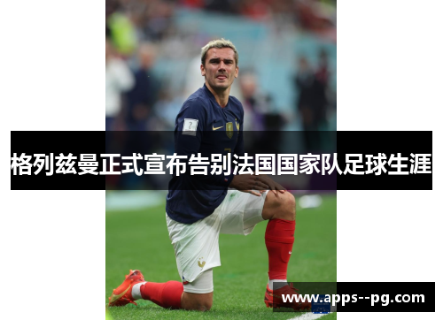 格列兹曼正式宣布告别法国国家队足球生涯