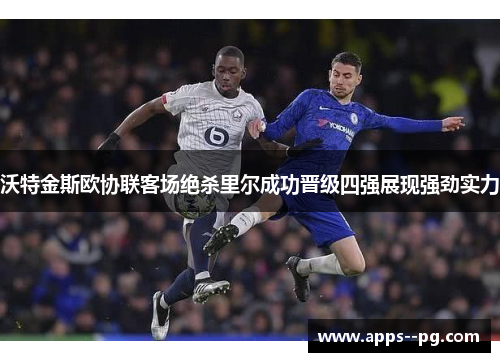 沃特金斯欧协联客场绝杀里尔成功晋级四强展现强劲实力