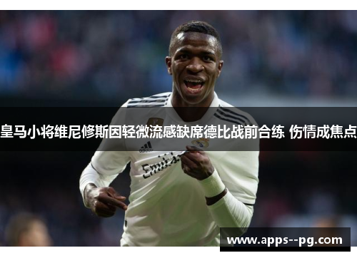 皇马小将维尼修斯因轻微流感缺席德比战前合练 伤情成焦点