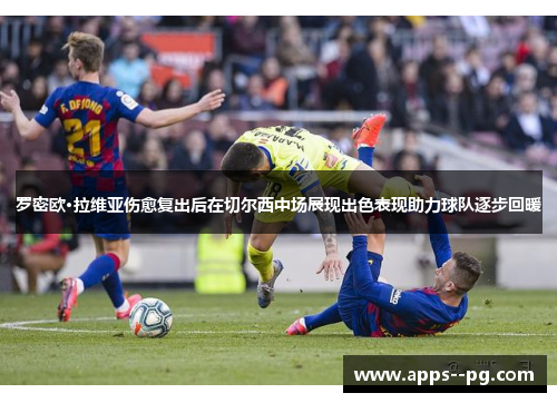 罗密欧·拉维亚伤愈复出后在切尔西中场展现出色表现助力球队逐步回暖