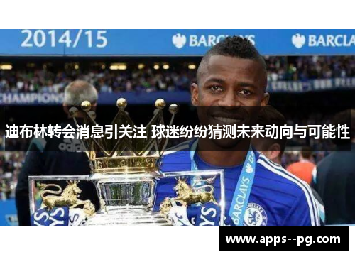 迪布林转会消息引关注 球迷纷纷猜测未来动向与可能性