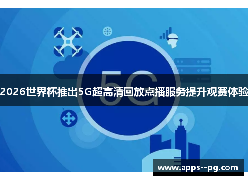 2026世界杯推出5G超高清回放点播服务提升观赛体验