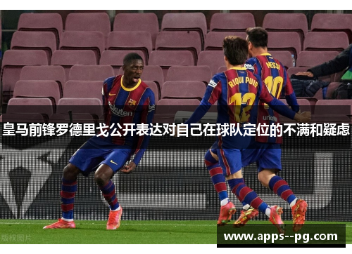 皇马前锋罗德里戈公开表达对自己在球队定位的不满和疑虑