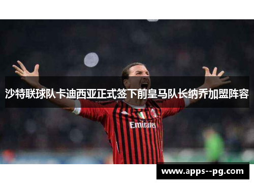 沙特联球队卡迪西亚正式签下前皇马队长纳乔加盟阵容