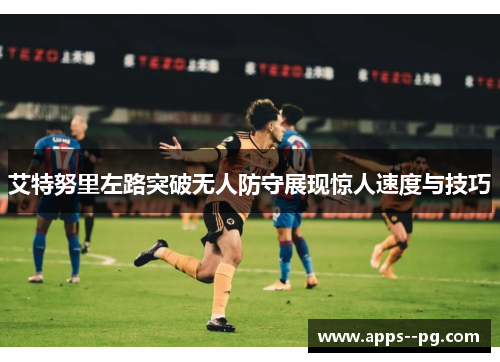 艾特努里左路突破无人防守展现惊人速度与技巧