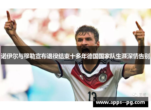 诺伊尔与穆勒宣布退役结束十多年德国国家队生涯深情告别